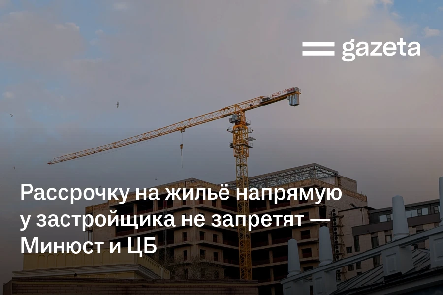 Рассрочку на жильё напрямую у застройщика не запретят — Минюст и ЦБ