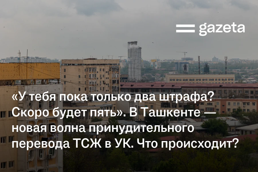 «У тебя пока только два штрафа? Скоро будет пять». В Ташкенте — новая волна принудительного перевода ТСЖ в УК. Что происходит?