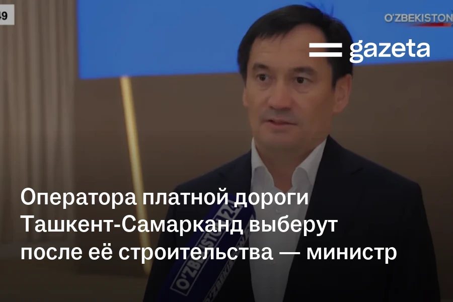 Оператора платной дороги Ташкент-Самарканд выберут после её строительства — министр