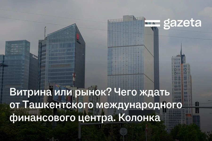 Витрина или рынок? Чего ждать от Ташкентского международного финансового центра. Колонка