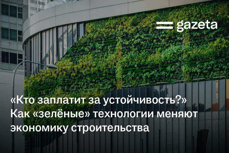 «Кто заплатит за устойчивость?» Как «зелёные» технологии меняют экономику строительства