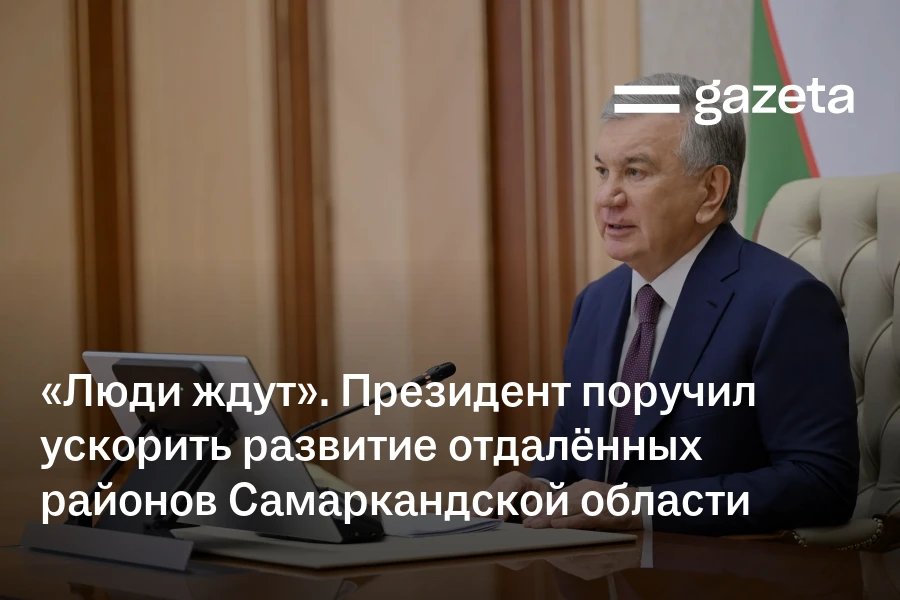 «Люди ждут». Президент поручил ускорить развитие отдалённых районов Самаркандской области