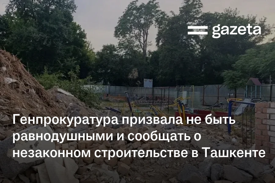 Генпрокуратура призвала не быть равнодушными и сообщать о незаконном строительстве в Ташкенте