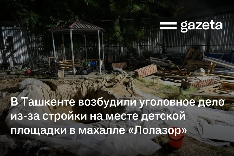 В Ташкенте возбудили уголовное дело из-за стройки на месте детской площадки в махалле «Лолазор»