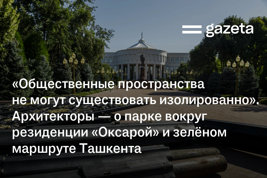 «Общественные пространства не могут существовать изолированно». Архитекторы — о зелёном маршруте Ташкента и парке вокруг резиденции «Оксарой»