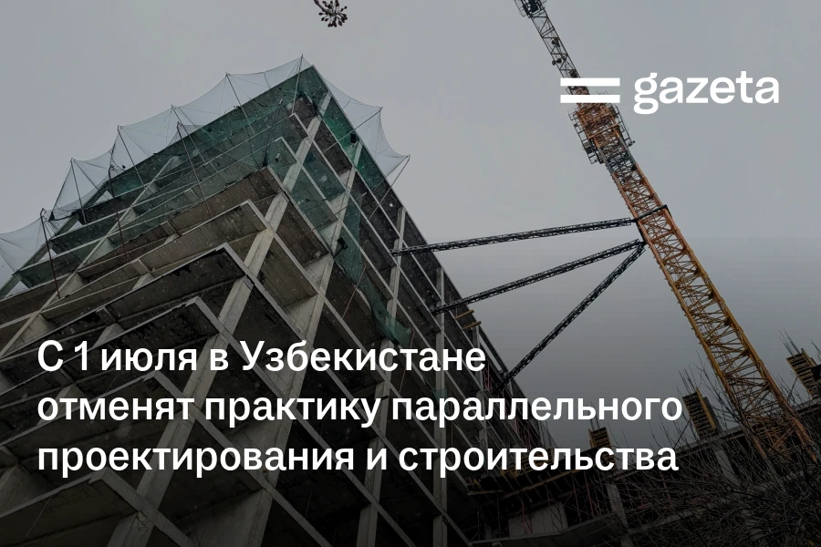 С 1 июля в Узбекистане отменят практику параллельного проектирования и строительства