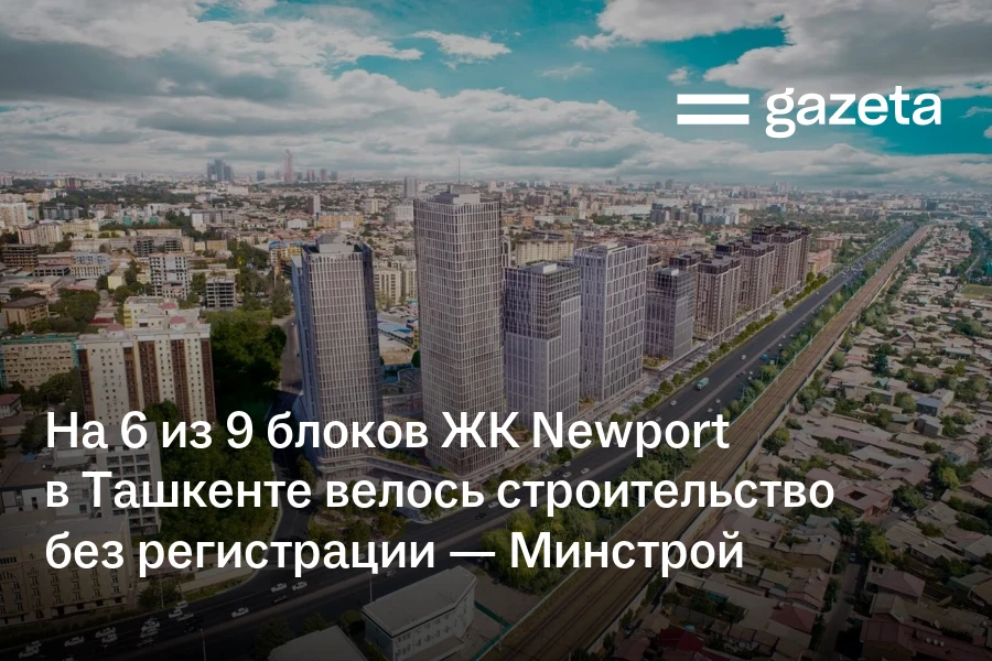 На шести из девяти блоков ЖК Newport в Ташкенте велось строительство без регистрации — Минстрой